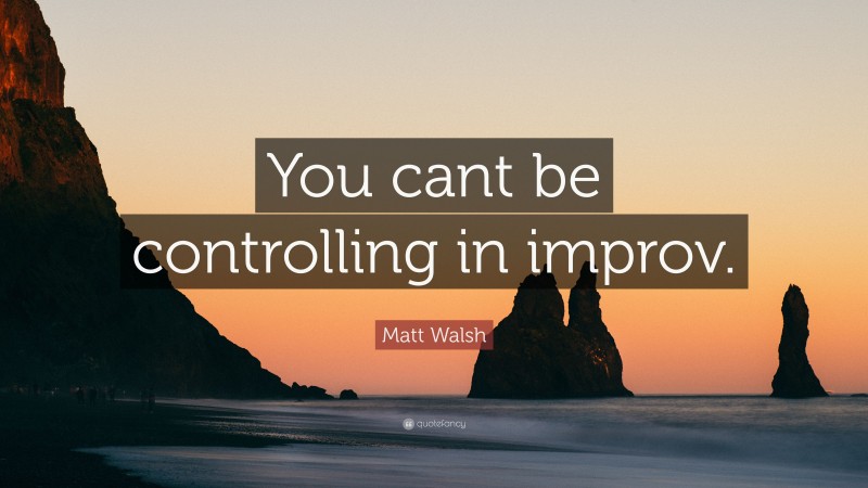 Matt Walsh Quote: “You cant be controlling in improv.”