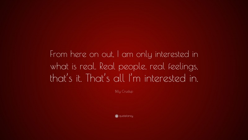 Billy Crudup Quote: “From here on out, I am only interested in what is real. Real people, real feelings, that’s it. That’s all I’m interested in.”