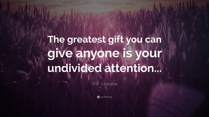 Will Schwalbe Quote: “The greatest gift you can give anyone is your undivided attention...”