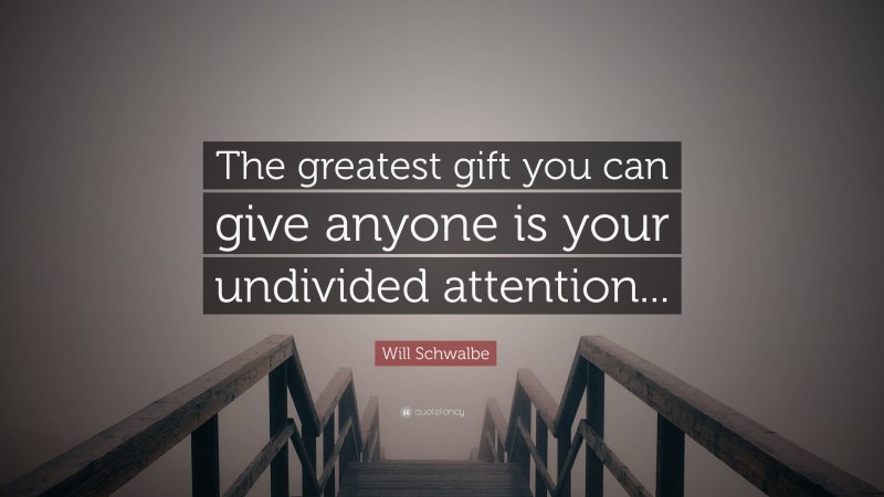 Will Schwalbe Quote: “The greatest gift you can give anyone is your undivided attention...”