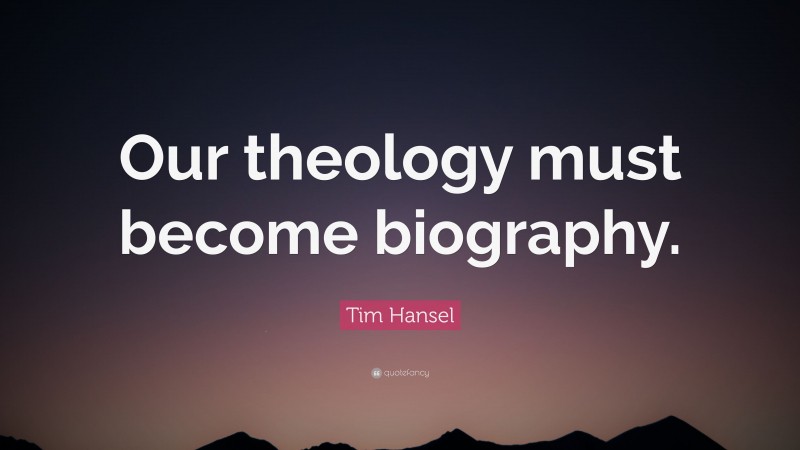 Tim Hansel Quote: “Our theology must become biography.”
