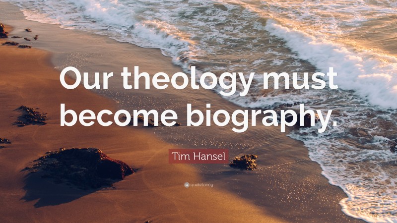 Tim Hansel Quote: “Our theology must become biography.”