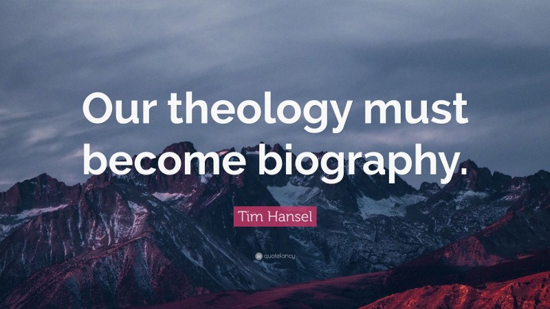 Tim Hansel Quote: “Our theology must become biography.”
