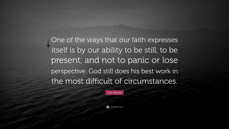 Tim Hansel Quote: “One of the ways that our faith expresses itself is by our ability to be still, to be present, and not to panic or lose perspective. God still does his best work in the most difficult of circumstances.”