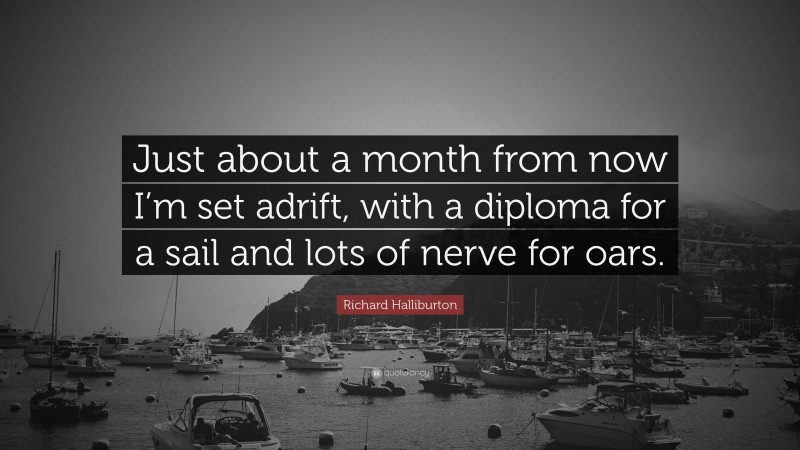 Richard Halliburton Quote: “Just about a month from now I’m set adrift, with a diploma for a sail and lots of nerve for oars.”