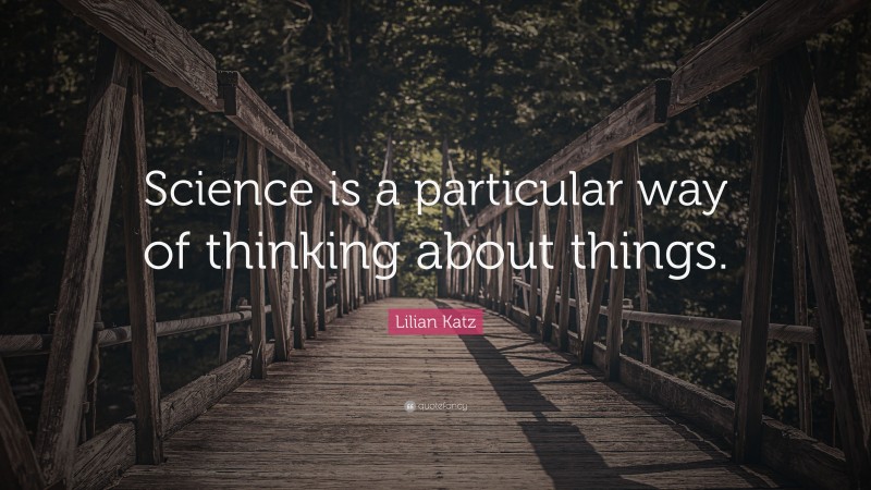 Lilian Katz Quote: “Science is a particular way of thinking about things.”