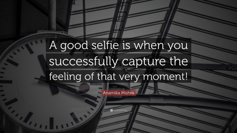 Anamika Mishra Quote: “A good selfie is when you successfully capture the feeling of that very moment!”