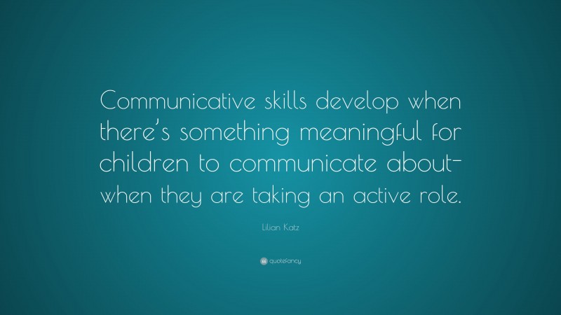 Lilian Katz Quote: “Communicative skills develop when there’s something meaningful for children to communicate about-when they are taking an active role.”