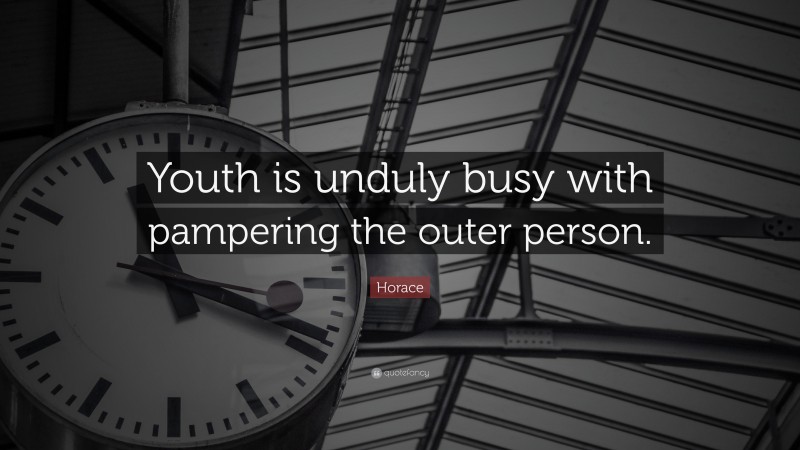 Horace Quote: “Youth is unduly busy with pampering the outer person.”