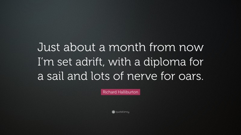 Richard Halliburton Quote: “Just about a month from now I’m set adrift, with a diploma for a sail and lots of nerve for oars.”