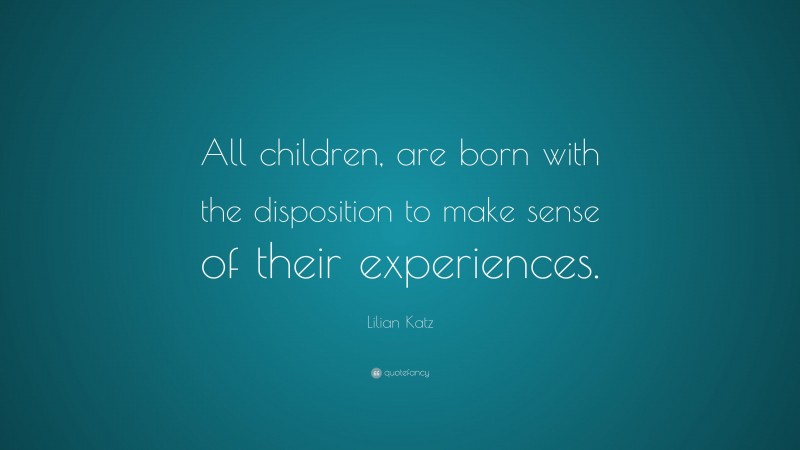 Lilian Katz Quote: “All children, are born with the disposition to make sense of their experiences.”