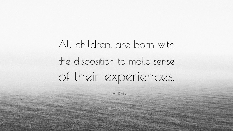 Lilian Katz Quote: “All children, are born with the disposition to make sense of their experiences.”