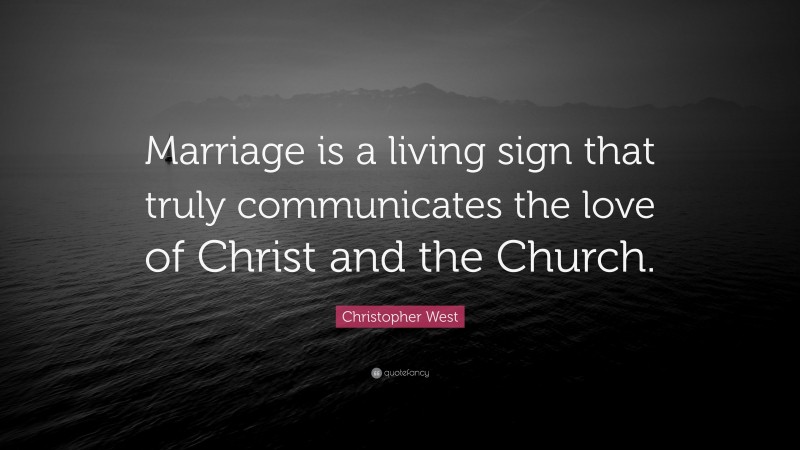 Christopher West Quote: “Marriage is a living sign that truly communicates the love of Christ and the Church.”