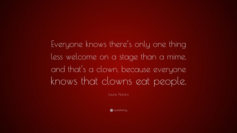 Laurie Notaro Quote: “Everyone knows there’s only one thing less welcome on a stage than a mime, and that’s a clown, because everyone knows that clowns eat people.”