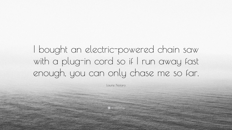 Laurie Notaro Quote: “I bought an electric-powered chain saw with a plug-in cord so if I run away fast enough, you can only chase me so far.”