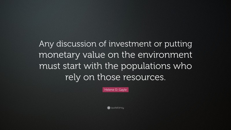 Helene D. Gayle Quote: “Any discussion of investment or putting monetary value on the environment must start with the populations who rely on those resources.”