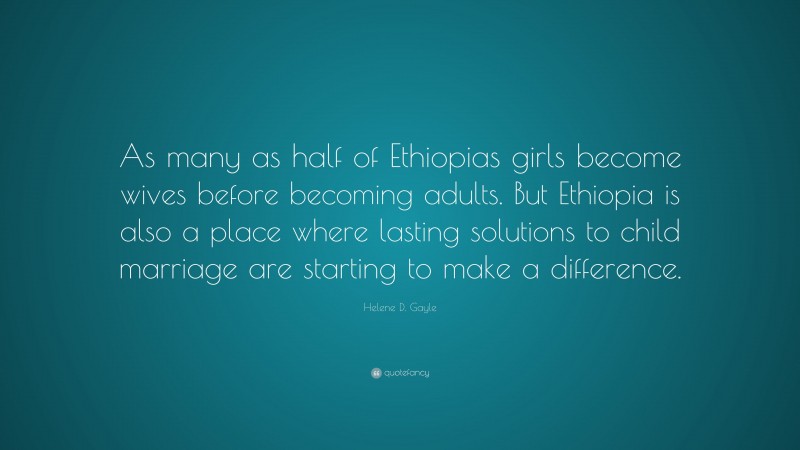 Helene D. Gayle Quote: “As many as half of Ethiopias girls become wives before becoming adults. But Ethiopia is also a place where lasting solutions to child marriage are starting to make a difference.”