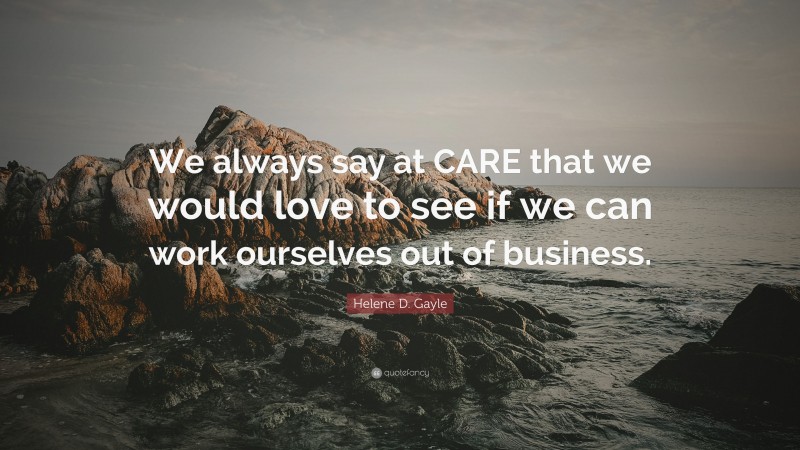 Helene D. Gayle Quote: “We always say at CARE that we would love to see if we can work ourselves out of business.”