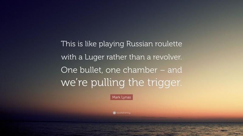 Mark Lynas Quote: “This is like playing Russian roulette with a Luger rather than a revolver. One bullet, one chamber – and we’re pulling the trigger.”