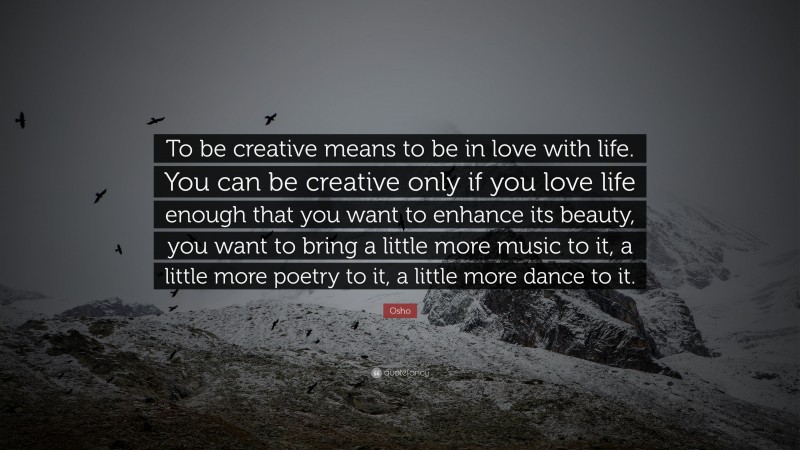 Osho Quote: “To be creative means to be in love with life. You can be creative only if you love life enough that you want to enhance its beauty, you want to bring a little more music to it, a little more poetry to it, a little more dance to it.”