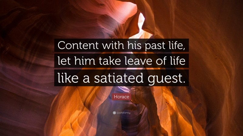 Horace Quote: “Content with his past life, let him take leave of life like a satiated guest.”