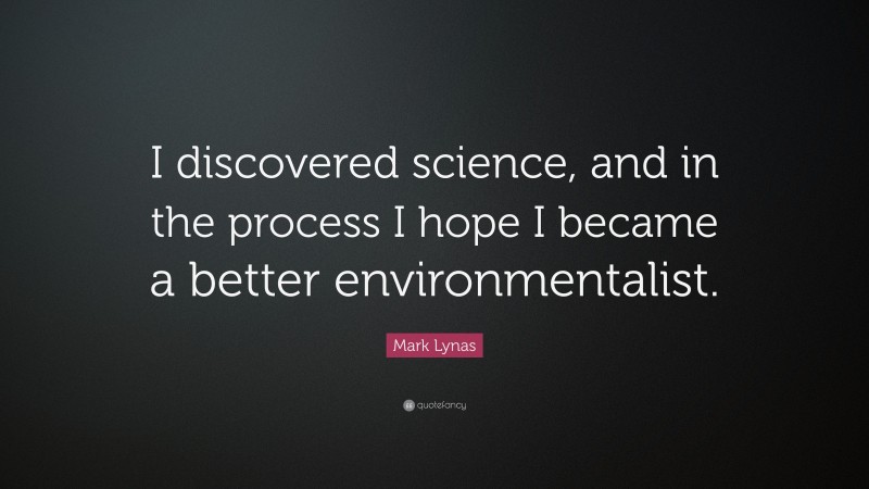 Mark Lynas Quote: “I discovered science, and in the process I hope I became a better environmentalist.”