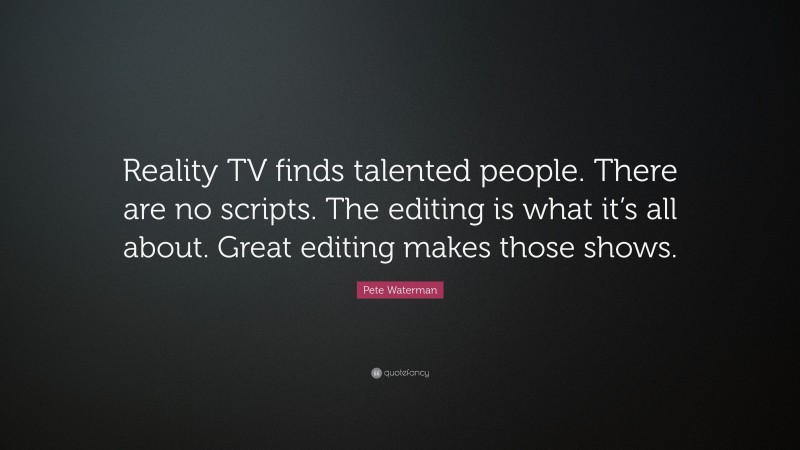 Pete Waterman Quote: “Reality TV finds talented people. There are no scripts. The editing is what it’s all about. Great editing makes those shows.”
