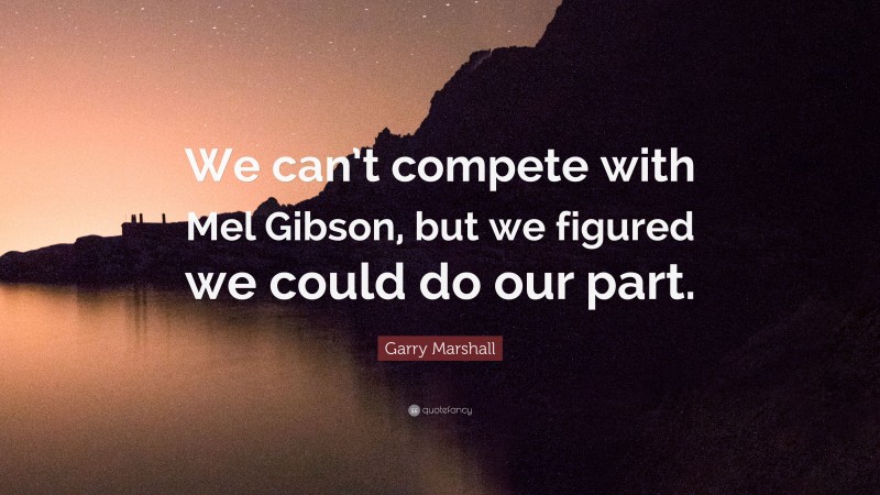 Garry Marshall Quote: “We can’t compete with Mel Gibson, but we figured we could do our part.”