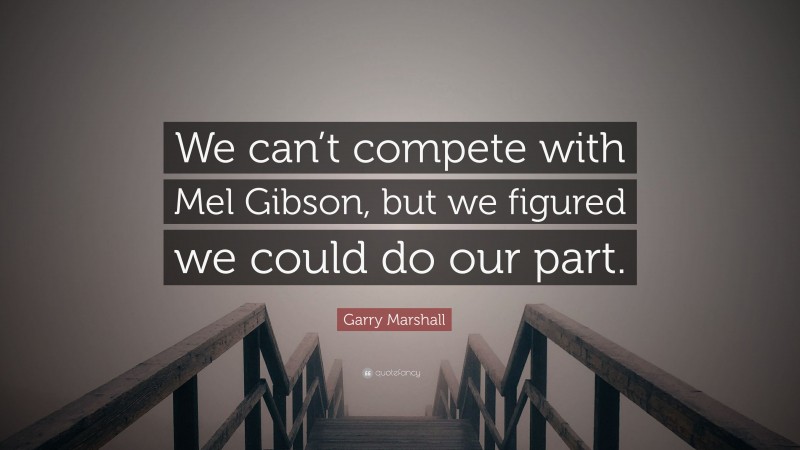 Garry Marshall Quote: “We can’t compete with Mel Gibson, but we figured we could do our part.”