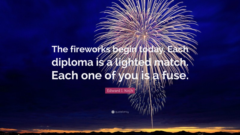 Edward I. Koch Quote: “The fireworks begin today. Each diploma is a lighted match. Each one of you is a fuse.”