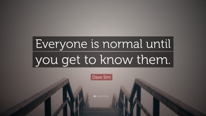 Dave Sim Quote: “Everyone is normal until you get to know them.”