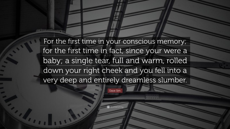 Dave Sim Quote: “For the first time in your conscious memory; for the first time in fact, since your were a baby; a single tear, full and warm, rolled down your right cheek and you fell into a very deep and entirely dreamless slumber.”