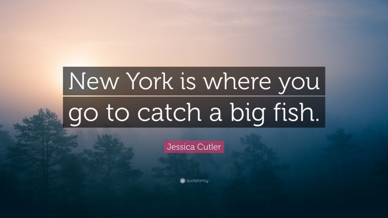 Jessica Cutler Quote: “New York is where you go to catch a big fish.”