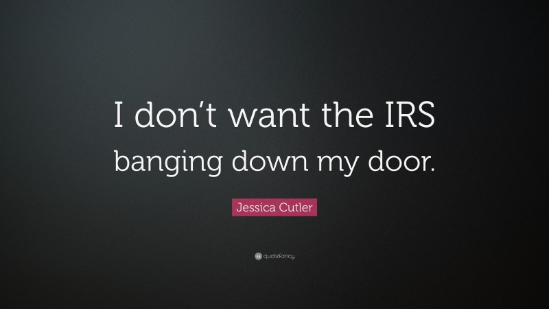 Jessica Cutler Quote: “I don’t want the IRS banging down my door.”
