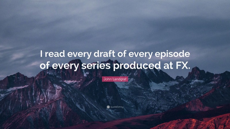 John Landgraf Quote: “I read every draft of every episode of every series produced at FX.”
