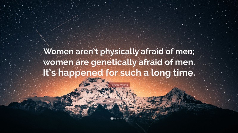 Eileen Myles Quote: “Women aren’t physically afraid of men; women are genetically afraid of men. It’s happened for such a long time.”