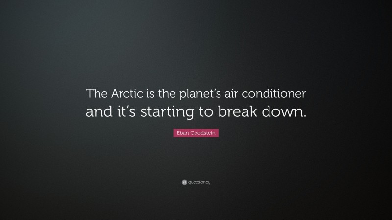 Eban Goodstein Quote: “The Arctic is the planet’s air conditioner and it’s starting to break down.”