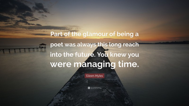 Eileen Myles Quote: “Part of the glamour of being a poet was always this long reach into the future. You knew you were managing time.”