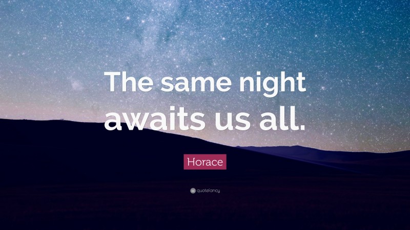 Horace Quote: “The same night awaits us all.”