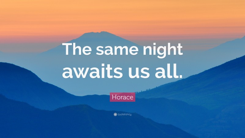 Horace Quote: “The same night awaits us all.”