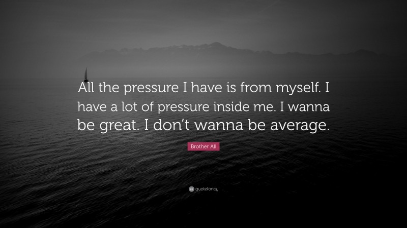 Brother Ali Quote: “All the pressure I have is from myself. I have a lot of pressure inside me. I wanna be great. I don’t wanna be average.”