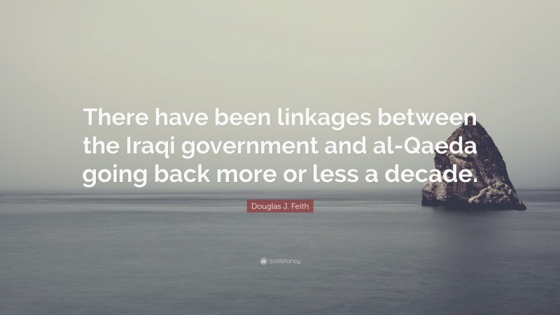 Douglas J. Feith Quote: “There have been linkages between the Iraqi government and al-Qaeda going back more or less a decade.”