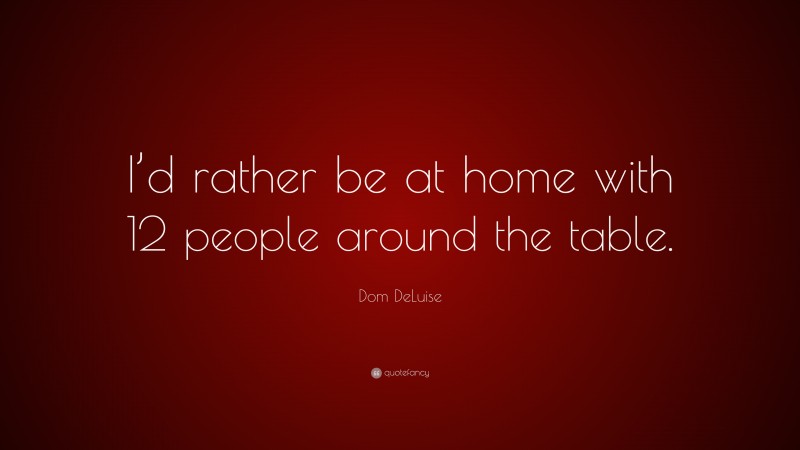 Dom DeLuise Quote: “I’d rather be at home with 12 people around the table.”