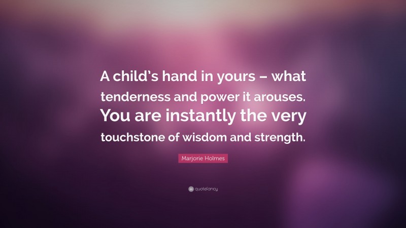 Marjorie Holmes Quote: “A child’s hand in yours – what tenderness and power it arouses. You are instantly the very touchstone of wisdom and strength.”