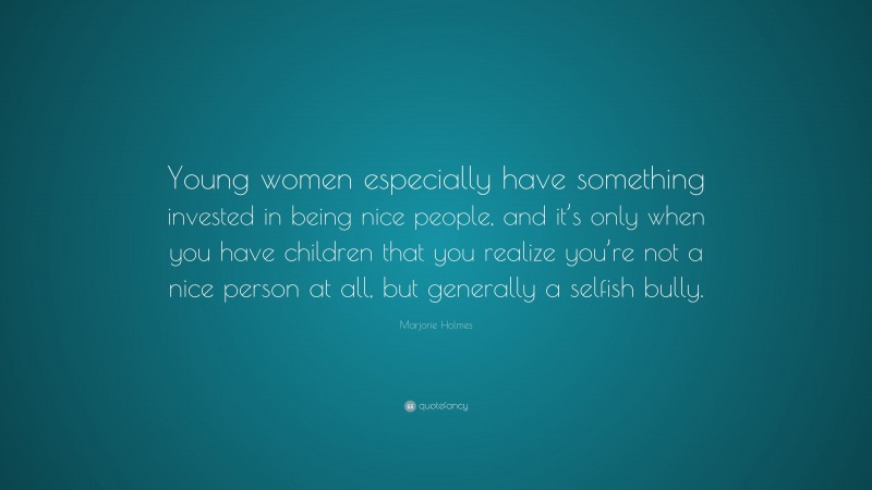 Marjorie Holmes Quote: “Young women especially have something invested in being nice people, and it’s only when you have children that you realize you’re not a nice person at all, but generally a selfish bully.”