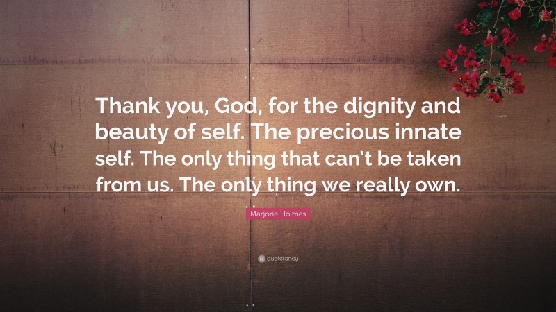 Marjorie Holmes Quote: “Thank you, God, for the dignity and beauty of self. The precious innate self. The only thing that can’t be taken from us. The only thing we really own.”
