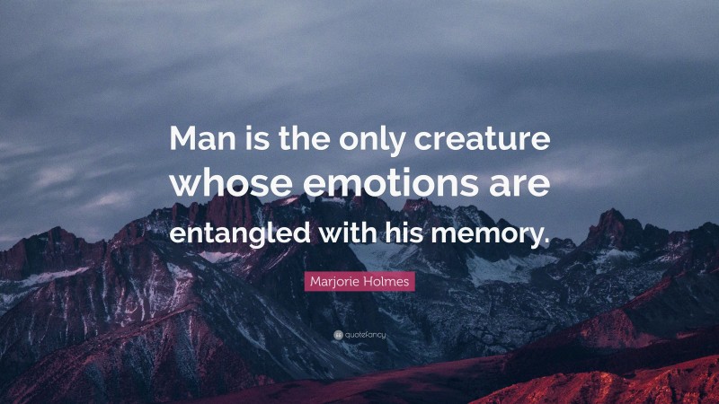 Marjorie Holmes Quote: “Man is the only creature whose emotions are entangled with his memory.”