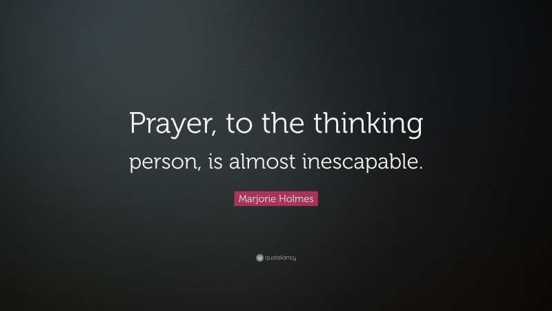 Marjorie Holmes Quote: “Prayer, to the thinking person, is almost inescapable.”