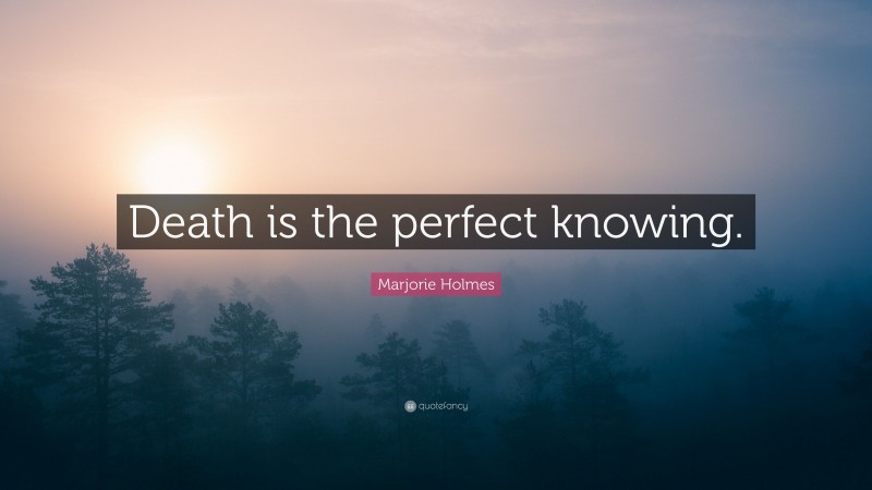 Marjorie Holmes Quote: “Death is the perfect knowing.”