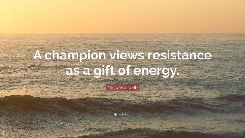 Michael J. Gelb Quote: “A champion views resistance as a gift of energy.”